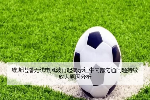 维斯塔潘无线电风波再起揭示红牛内部沟通问题持续放大原因分析